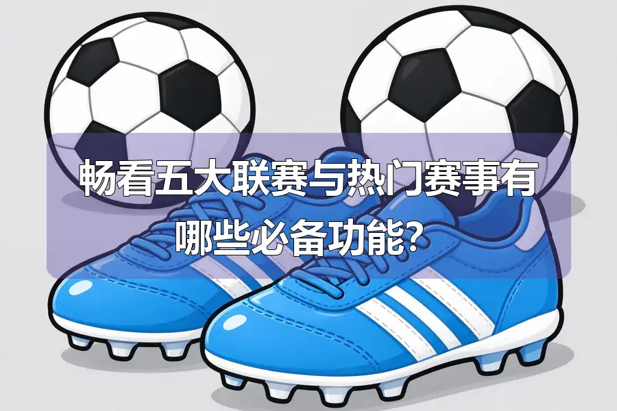 畅看五大联赛与热门赛事有哪些必备功能？